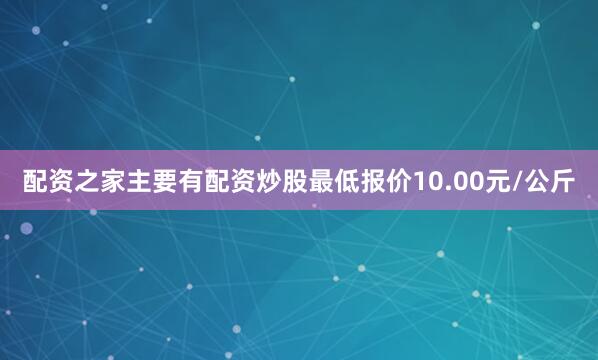 配资之家主要有配资炒股最低报价10.00元/公斤