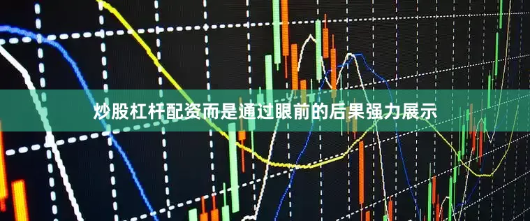 炒股杠杆配资而是通过眼前的后果强力展示