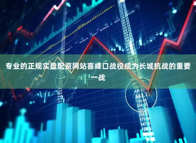 专业的正规实盘配资网站喜峰口战役成为长城抗战的重要一战