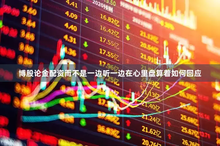 博股论金配资而不是一边听一边在心里盘算着如何回应