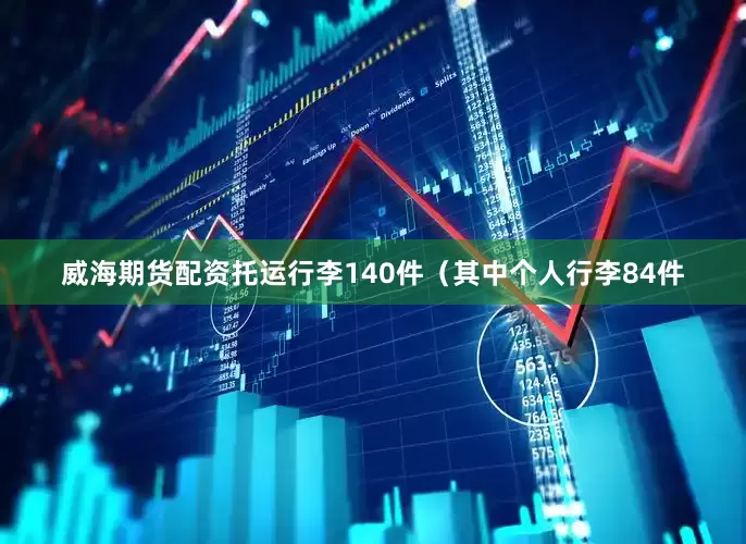 威海期货配资托运行李140件（其中个人行李84件
