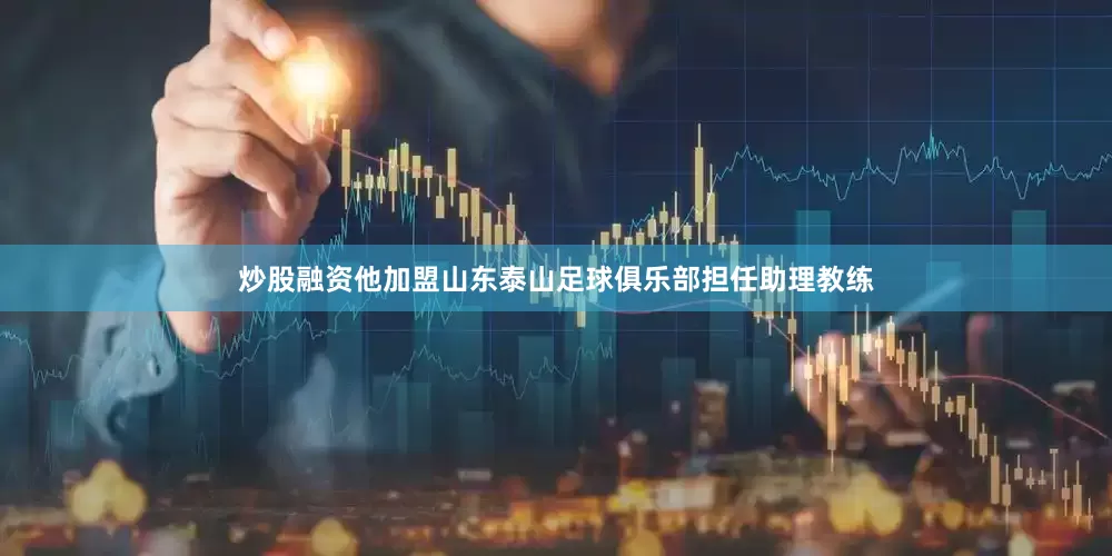 炒股融资他加盟山东泰山足球俱乐部担任助理教练