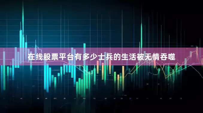 在线股票平台有多少士兵的生活被无情吞噬