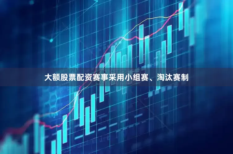 大额股票配资赛事采用小组赛、淘汰赛制
