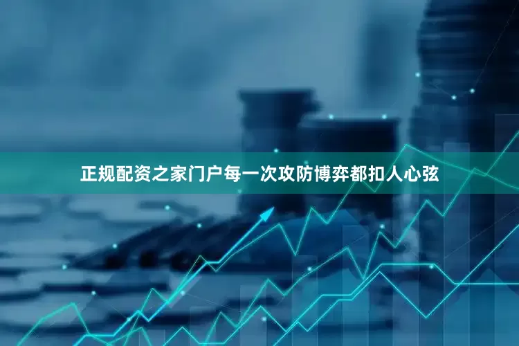 正规配资之家门户每一次攻防博弈都扣人心弦