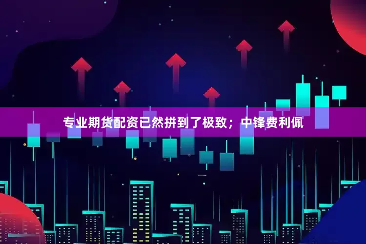 专业期货配资已然拼到了极致；中锋费利佩