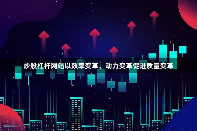 炒股杠杆网站以效率变革、动力变革促进质量变革