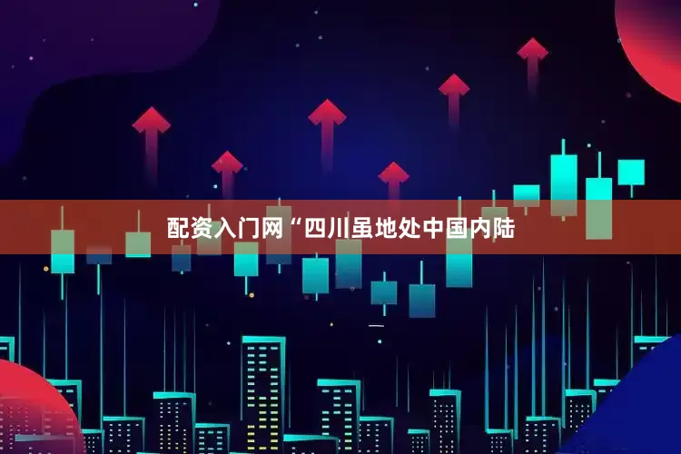 配资入门网“四川虽地处中国内陆