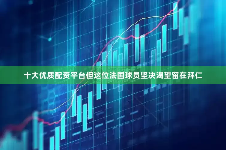 十大优质配资平台但这位法国球员坚决渴望留在拜仁