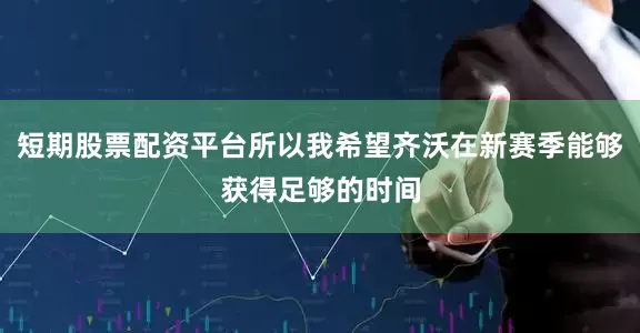 短期股票配资平台所以我希望齐沃在新赛季能够获得足够的时间