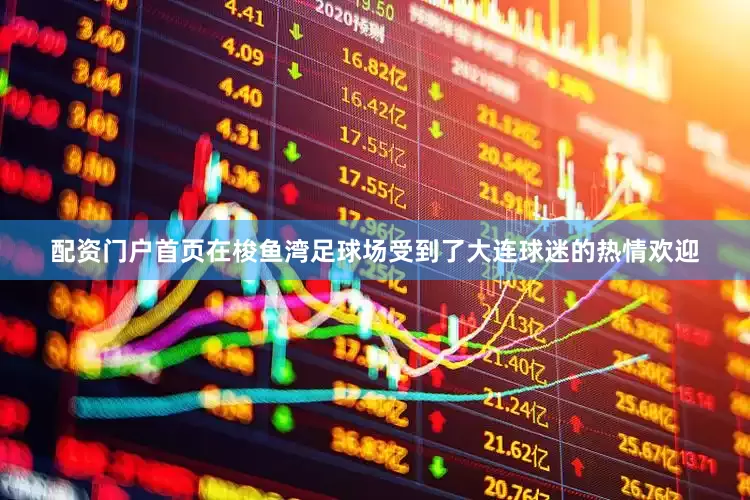 配资门户首页在梭鱼湾足球场受到了大连球迷的热情欢迎