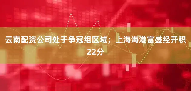 云南配资公司处于争冠组区域；上海海港富盛经开积22分