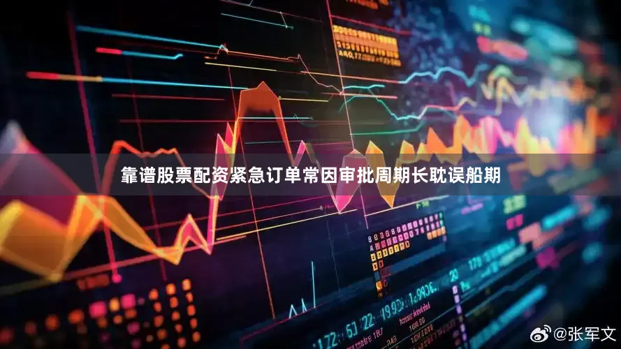 靠谱股票配资紧急订单常因审批周期长耽误船期