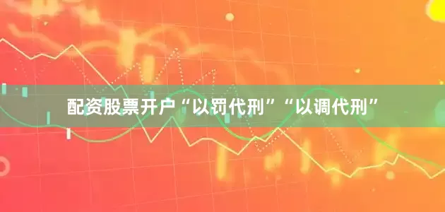 配资股票开户“以罚代刑”“以调代刑”