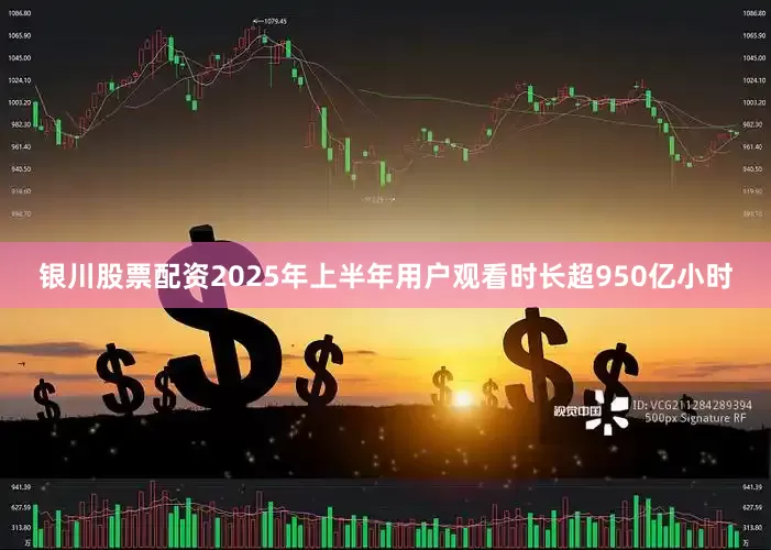银川股票配资2025年上半年用户观看时长超950亿小时