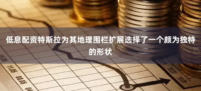 低息配资特斯拉为其地理围栏扩展选择了一个颇为独特的形状
