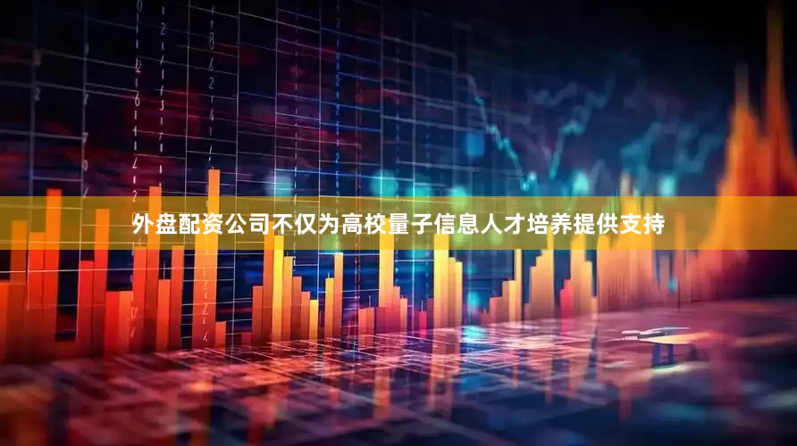 外盘配资公司不仅为高校量子信息人才培养提供支持