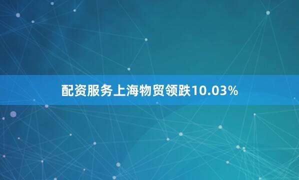 配资服务上海物贸领跌10.03%