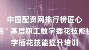 中国配资网排行榜匠心点亮生活”基层职工数字插花技能提升培训