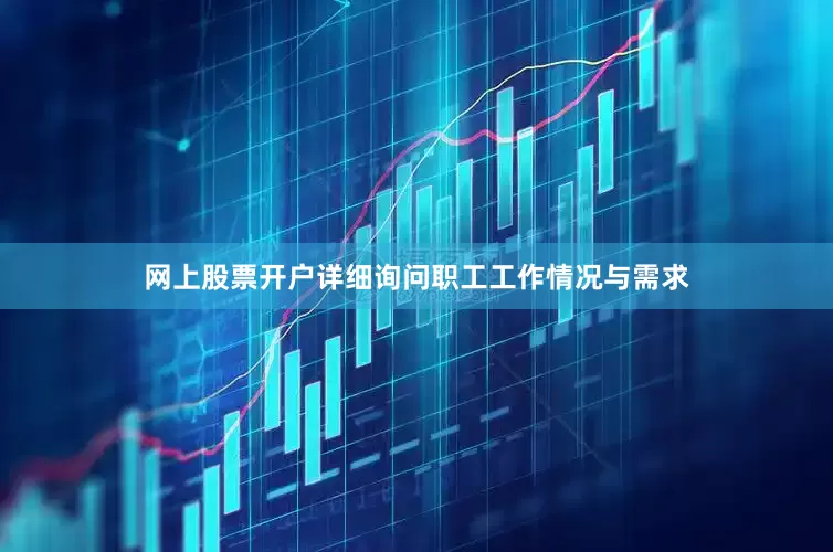 网上股票开户详细询问职工工作情况与需求