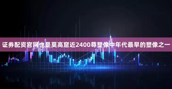 证券配资官网也是莫高窟近2400尊塑像中年代最早的塑像之一