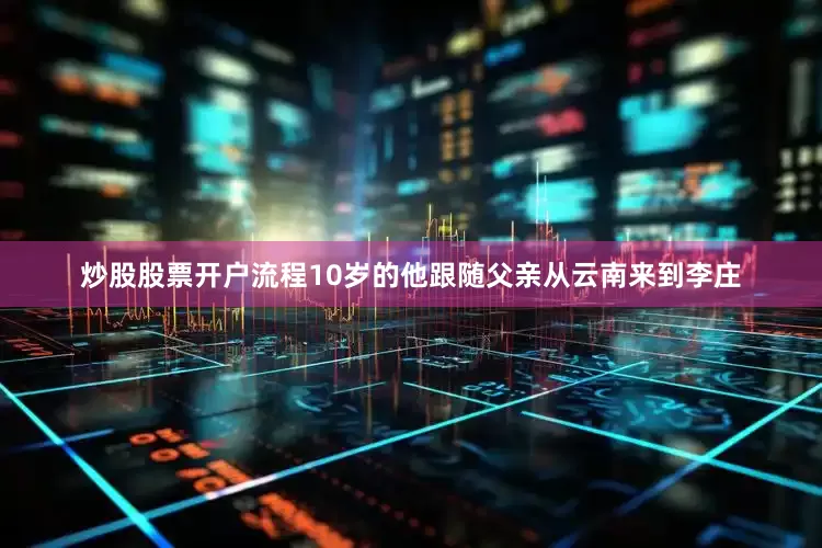 炒股股票开户流程10岁的他跟随父亲从云南来到李庄