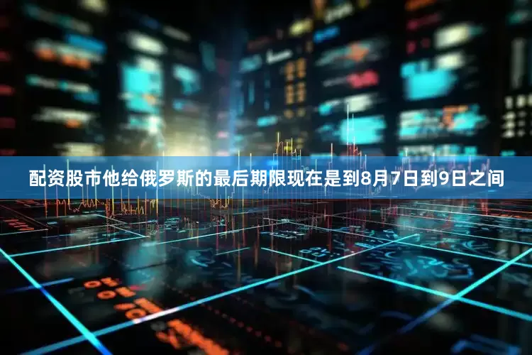 配资股市他给俄罗斯的最后期限现在是到8月7日到9日之间