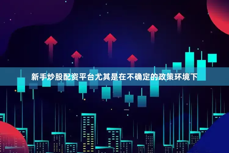 新手炒股配资平台尤其是在不确定的政策环境下