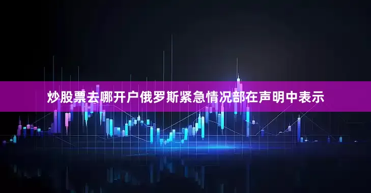 炒股票去哪开户俄罗斯紧急情况部在声明中表示
