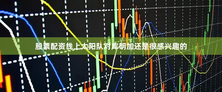 股票配资线上太阳队对库明加还是很感兴趣的