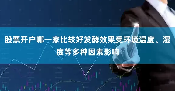 股票开户哪一家比较好发酵效果受环境温度、湿度等多种因素影响