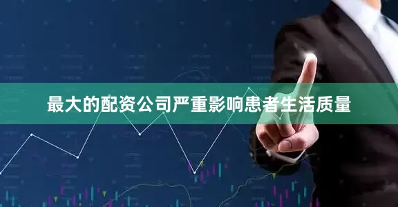 最大的配资公司严重影响患者生活质量
