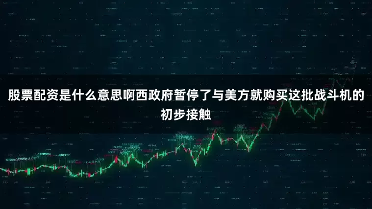 股票配资是什么意思啊西政府暂停了与美方就购买这批战斗机的初步接触