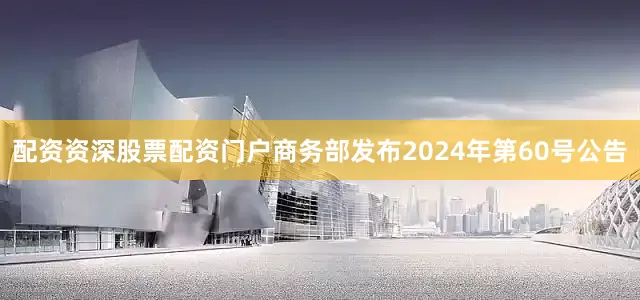 配资资深股票配资门户商务部发布2024年第60号公告