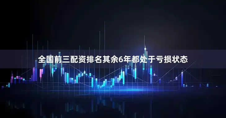 全国前三配资排名其余6年都处于亏损状态
