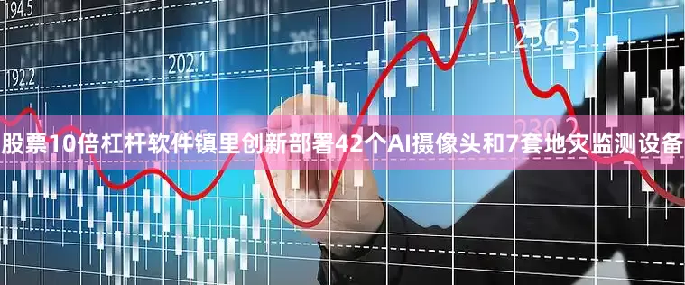 股票10倍杠杆软件镇里创新部署42个AI摄像头和7套地灾监测设备