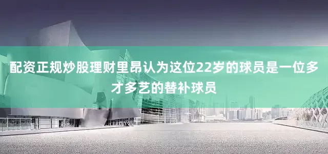 配资正规炒股理财里昂认为这位22岁的球员是一位多才多艺的替补球员