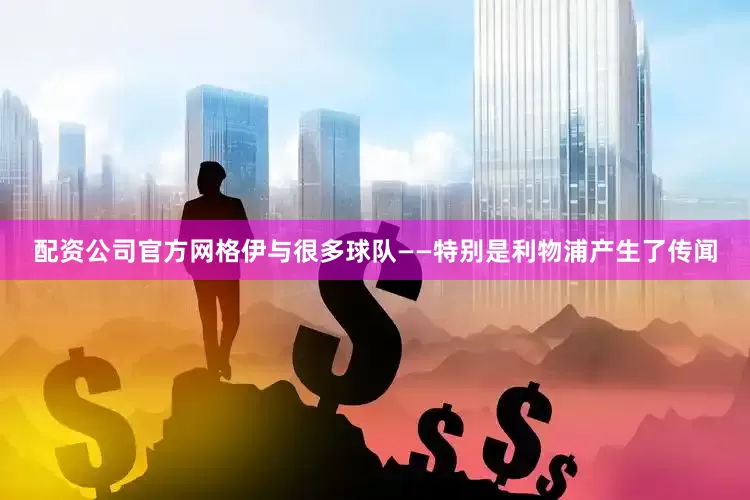 配资公司官方网格伊与很多球队——特别是利物浦产生了传闻