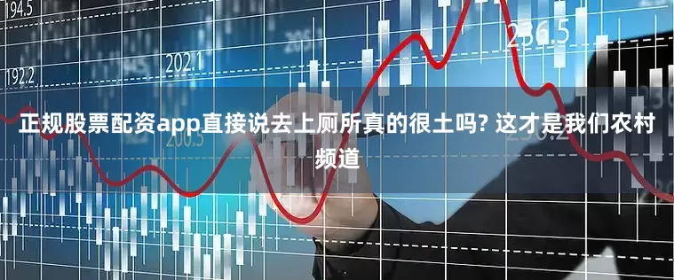 正规股票配资app直接说去上厕所真的很土吗? 这才是我们农村频道