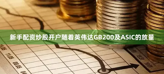 新手配资炒股开户随着英伟达GB200及ASIC的放量