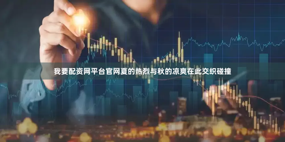我要配资网平台官网夏的热烈与秋的凉爽在此交织碰撞