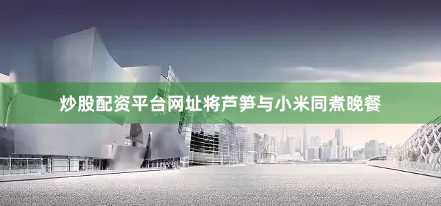 炒股配资平台网址将芦笋与小米同煮晚餐