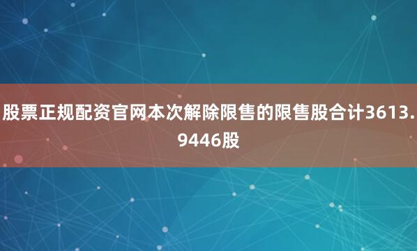 股票正规配资官网本次解除限售的限售股合计3613.9446股