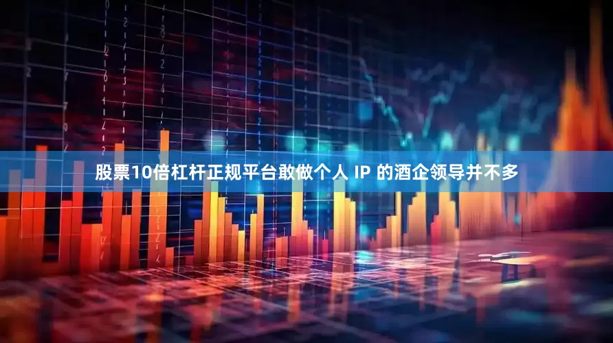 股票10倍杠杆正规平台敢做个人 IP 的酒企领导并不多
