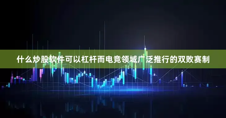 什么炒股软件可以杠杆而电竞领域广泛推行的双败赛制