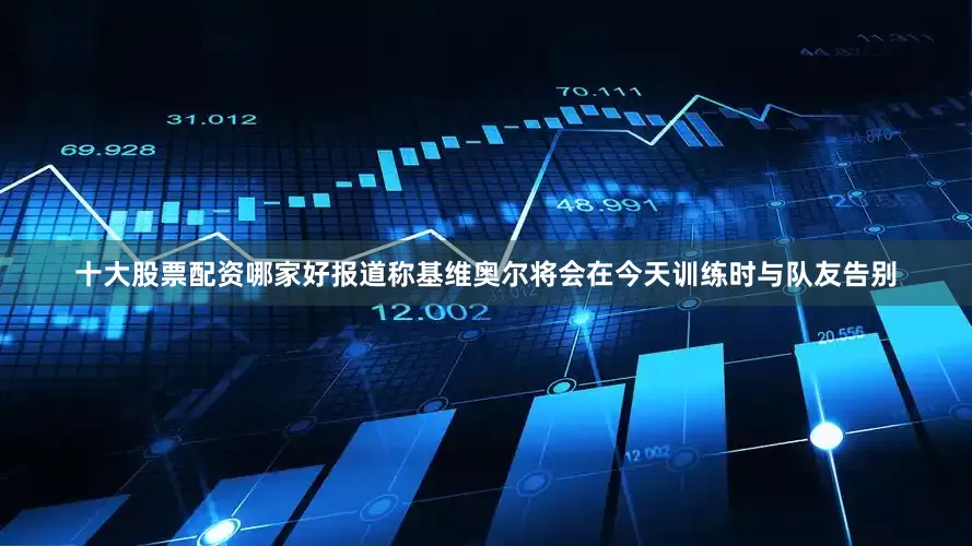 十大股票配资哪家好报道称基维奥尔将会在今天训练时与队友告别