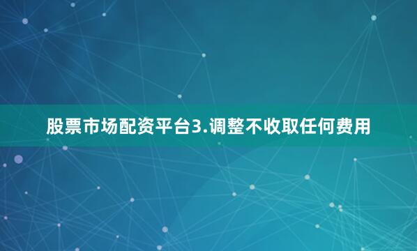 股票市场配资平台3.调整不收取任何费用