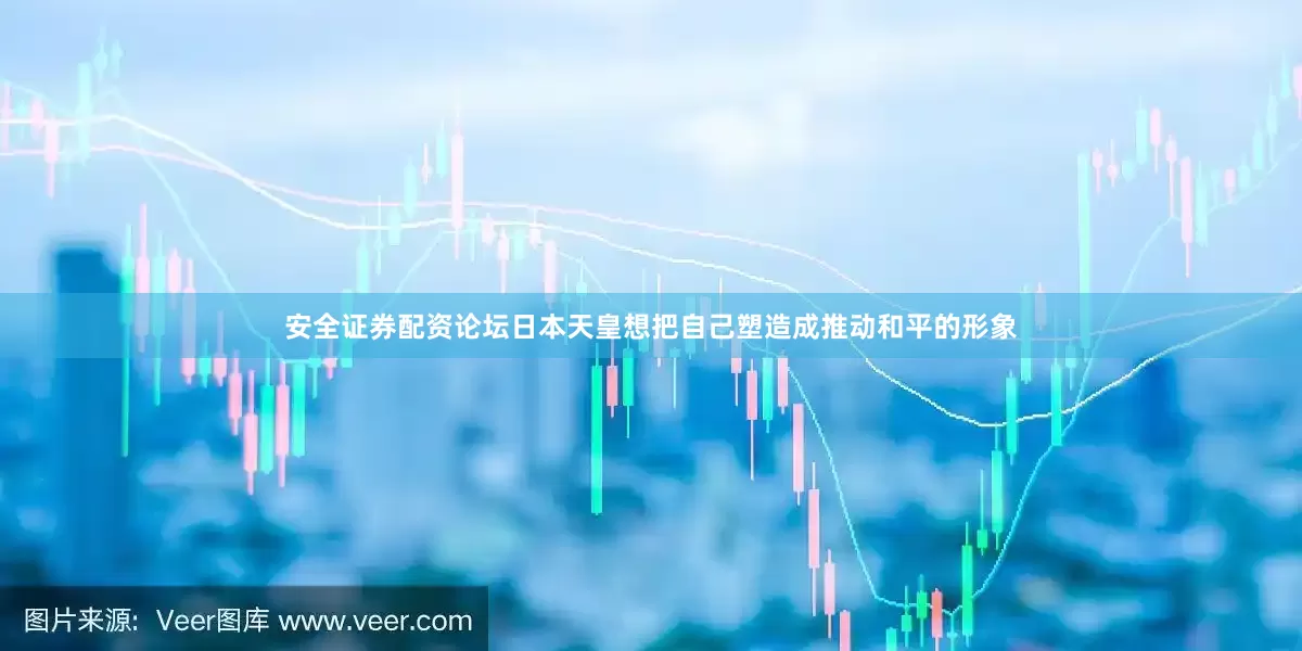 安全证券配资论坛日本天皇想把自己塑造成推动和平的形象