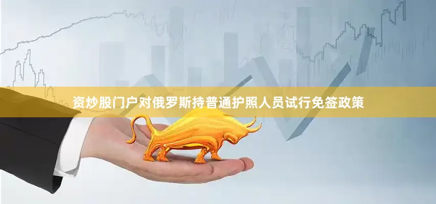 资炒股门户对俄罗斯持普通护照人员试行免签政策