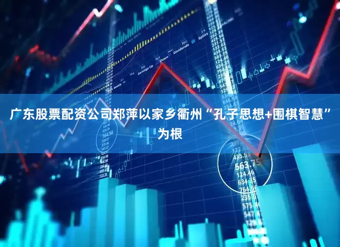 广东股票配资公司郑萍以家乡衢州“孔子思想+围棋智慧”为根